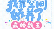 穿越:我靠空间娇养了病娇魏王2024新版